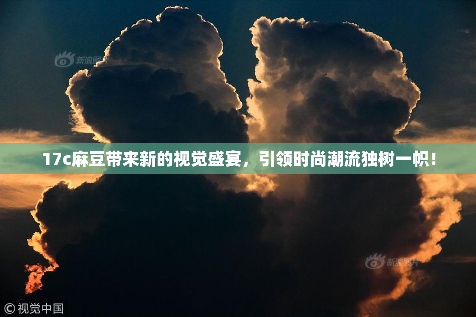 17c麻豆带来新的视觉盛宴，引领时尚潮流独树一帜！