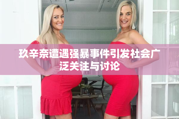 玖辛奈遭遇强暴事件引发社会广泛关注与讨论