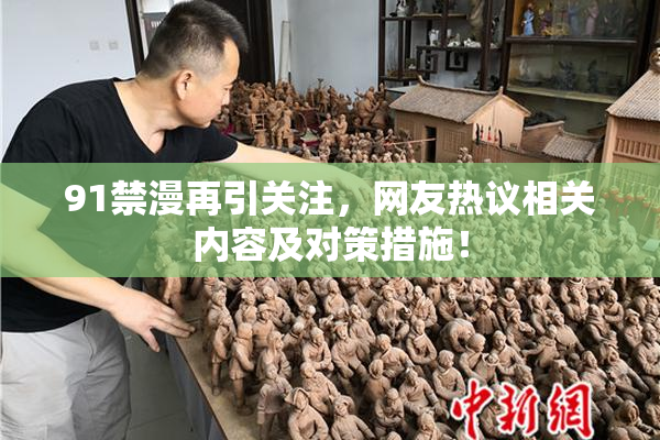 91禁漫再引关注，网友热议相关内容及对策措施！