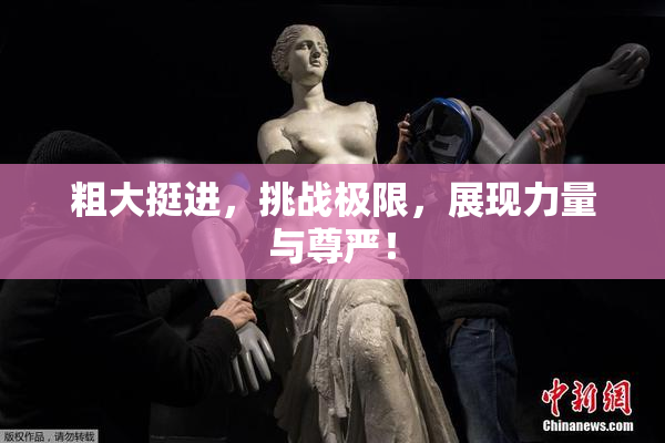 粗大挺进，挑战极限，展现力量与尊严！