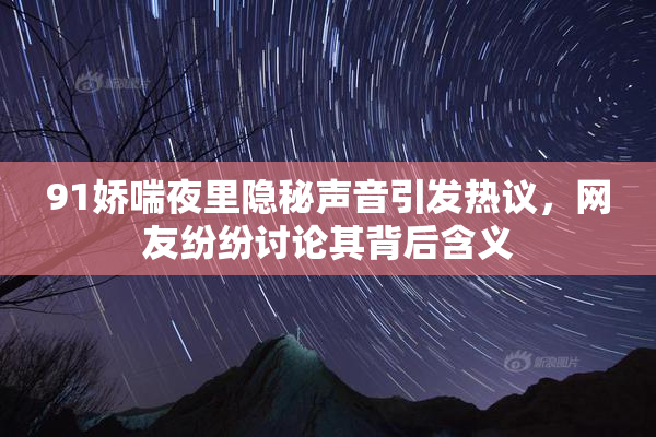 91娇喘夜里隐秘声音引发热议，网友纷纷讨论其背后含义