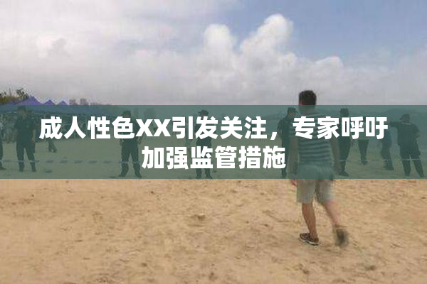成人性色XX引发关注，专家呼吁加强监管措施