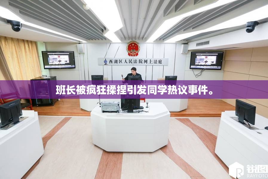 班长被疯狂揉捏引发同学热议事件。