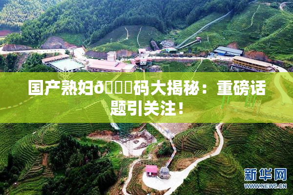 国产熟妇🈚码大揭秘：重磅话题引关注！