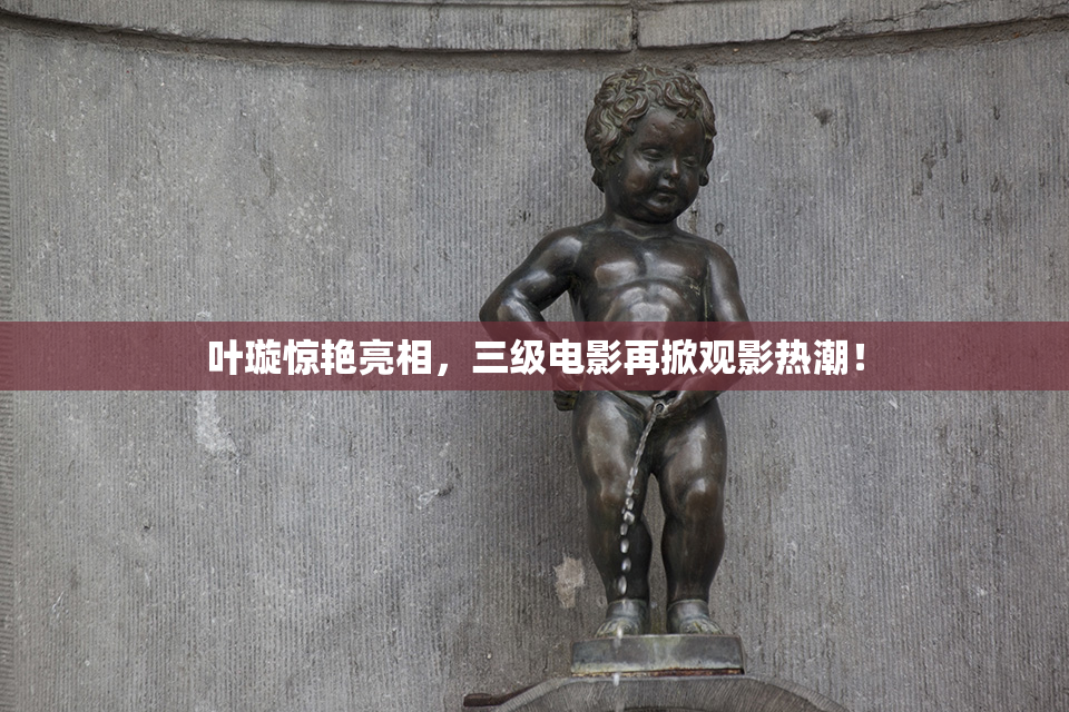 叶璇惊艳亮相，三级电影再掀观影热潮！