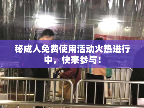 秘成人免费使用活动火热进行中，快来参与！