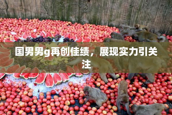 国男男g再创佳绩，展现实力引关注