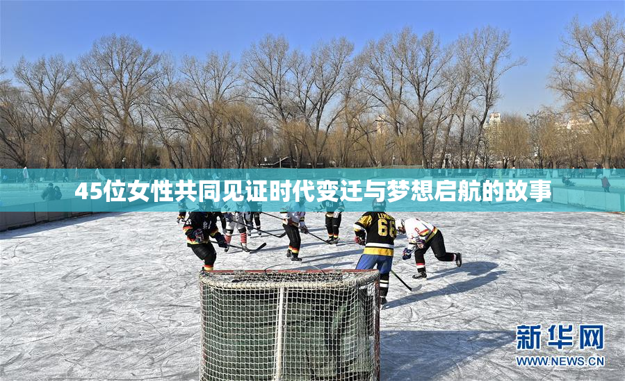 45位女性共同见证时代变迁与梦想启航的故事