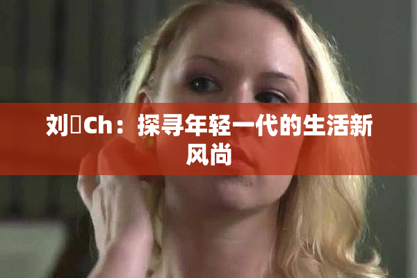 刘玥Ch：探寻年轻一代的生活新风尚