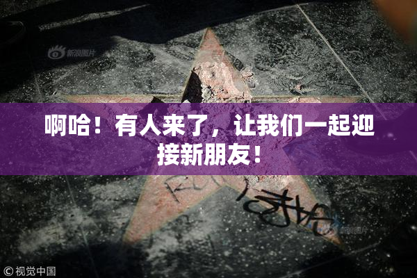 啊哈！有人来了，让我们一起迎接新朋友！