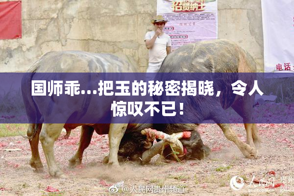 国师乖…把玉的秘密揭晓，令人惊叹不已！