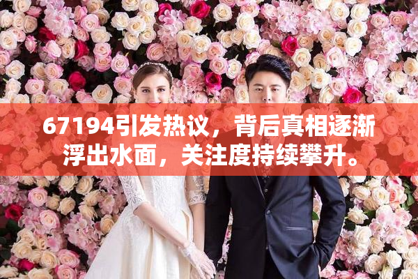 67194引发热议，背后真相逐渐浮出水面，关注度持续攀升。