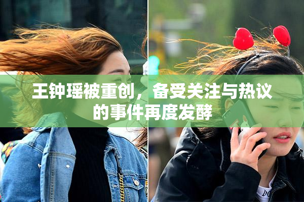 王钟瑶被重创，备受关注与热议的事件再度发酵
