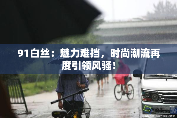 91白丝：魅力难挡，时尚潮流再度引领风骚！
