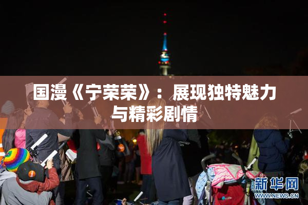 国漫《宁荣荣》：展现独特魅力与精彩剧情