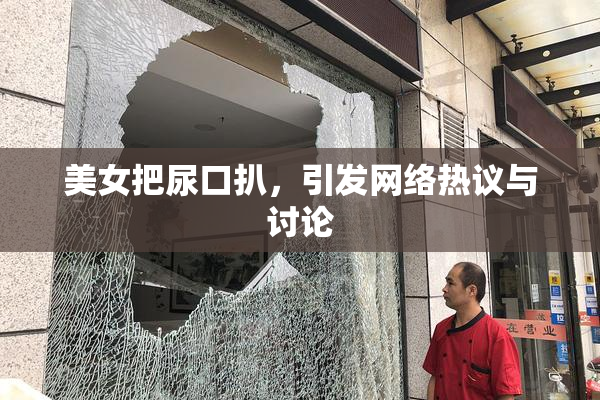 美女把尿口扒，引发网络热议与讨论