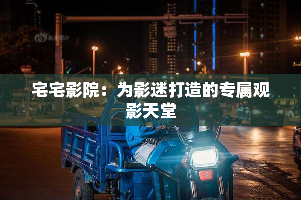 宅宅影院：为影迷打造的专属观影天堂