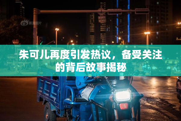 朱可儿再度引发热议，备受关注的背后故事揭秘