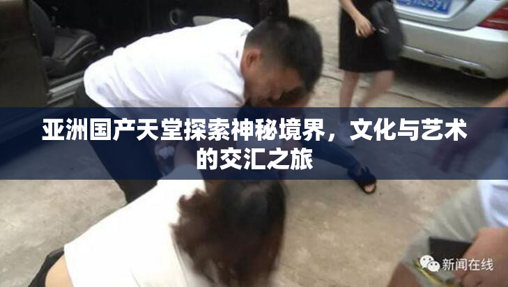 亚洲国产天堂探索神秘境界，文化与艺术的交汇之旅
