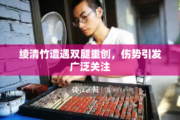绫清竹遭遇双腿重创，伤势引发广泛关注