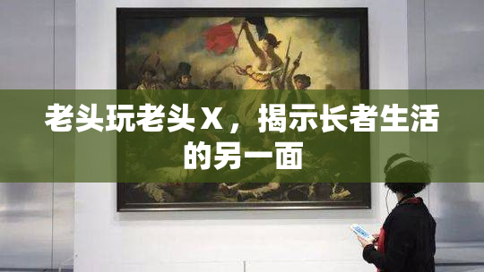 老头玩老头Ⅹ，揭示长者生活的另一面
