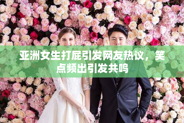 亚洲女生打屁引发网友热议，笑点频出引发共鸣