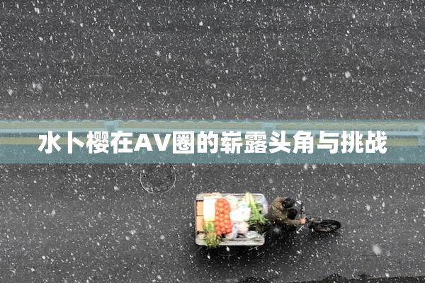 水卜樱在AV圈的崭露头角与挑战
