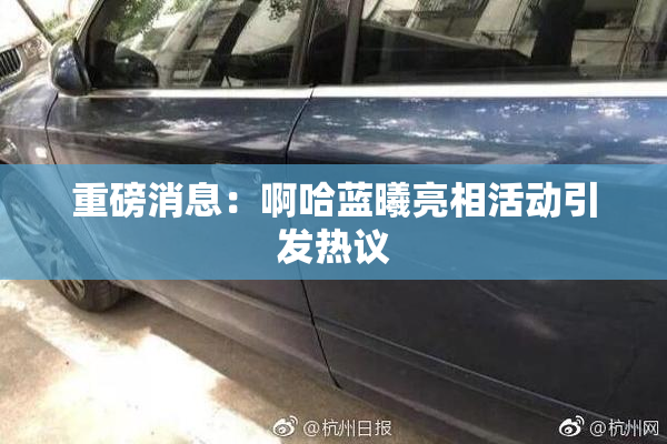 重磅消息：啊哈蓝曦亮相活动引发热议