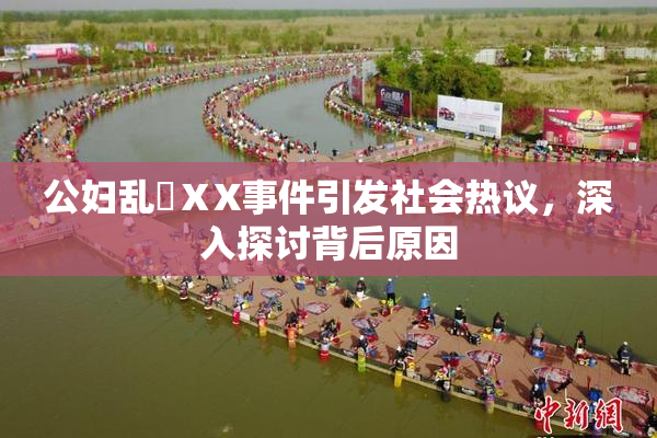 公妇乱婬ⅩX事件引发社会热议，深入探讨背后原因