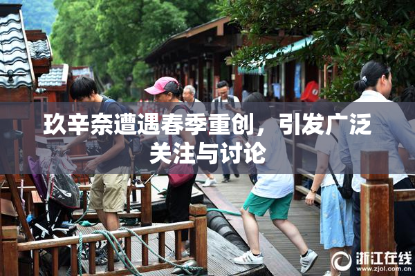 玖辛奈遭遇春季重创，引发广泛关注与讨论
