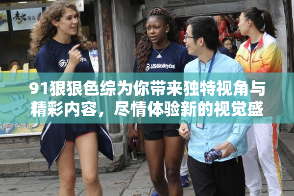 91狠狠色综为你带来独特视角与精彩内容，尽情体验新的视觉盛宴！