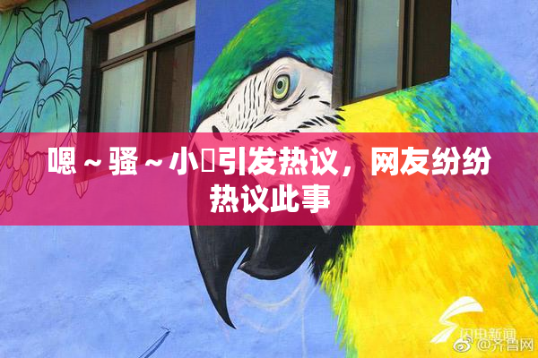 嗯～骚～小婬引发热议，网友纷纷热议此事