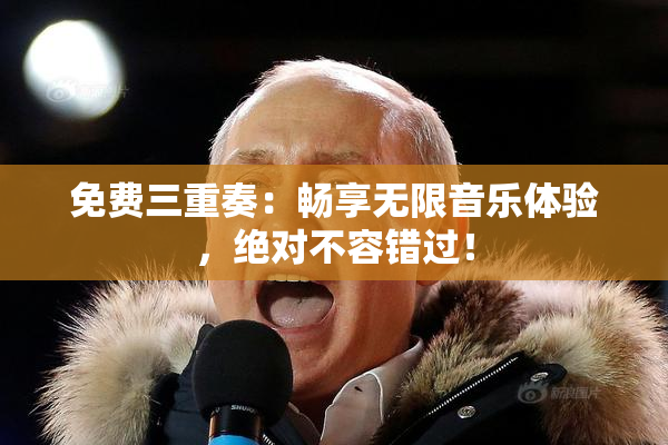 免费三重奏：畅享无限音乐体验，绝对不容错过！