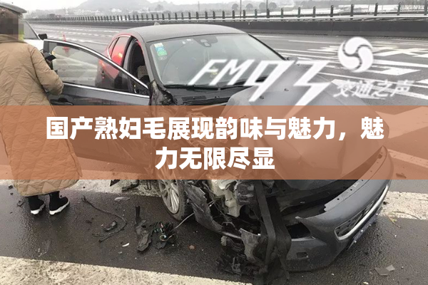 国产熟妇毛展现韵味与魅力，魅力无限尽显