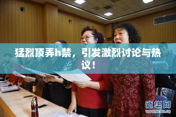 猛烈顶弄h禁，引发激烈讨论与热议！