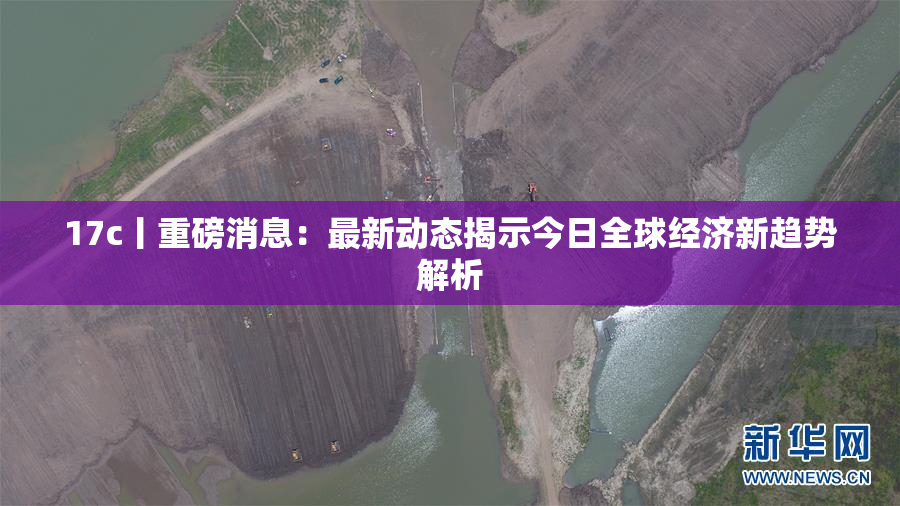 17c丨重磅消息：最新动态揭示今日全球经济新趋势解析