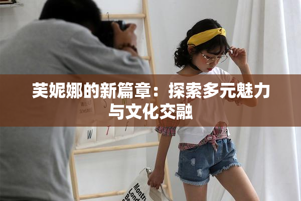 芙妮娜的新篇章：探索多元魅力与文化交融
