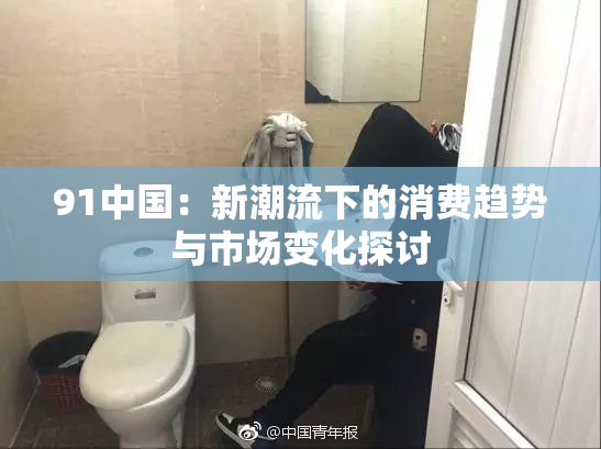 91中国：新潮流下的消费趋势与市场变化探讨