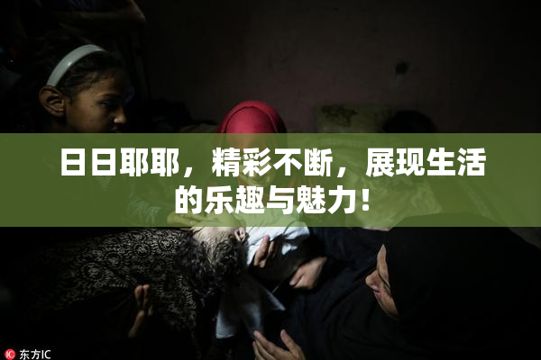 日日耶耶，精彩不断，展现生活的乐趣与魅力！