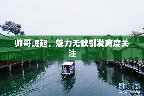 帅哥崛起，魅力无敌引发高度关注