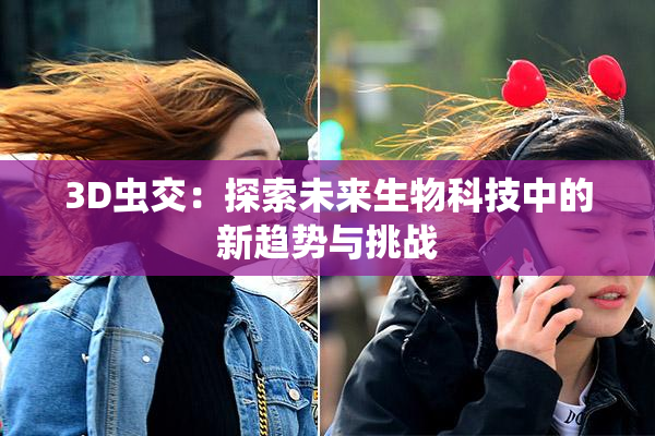 3D虫交：探索未来生物科技中的新趋势与挑战