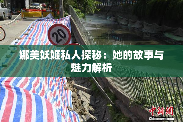娜美妖姬私人探秘：她的故事与魅力解析