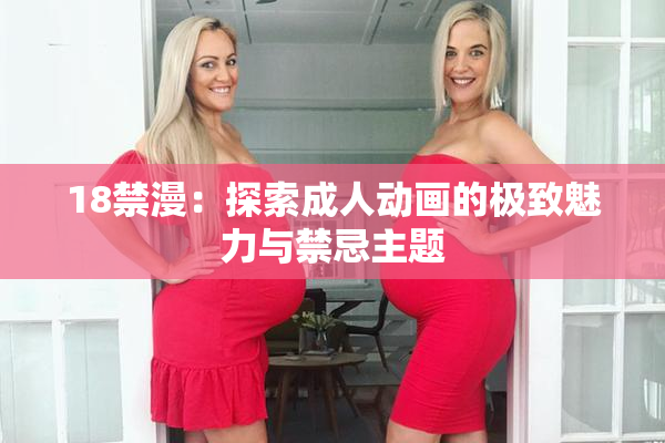 18禁漫：探索成人动画的极致魅力与禁忌主题