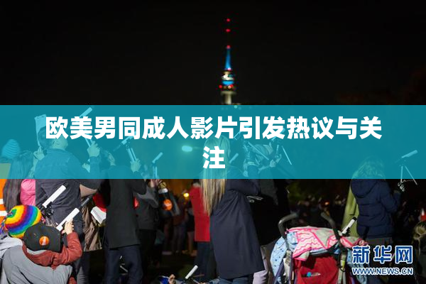 欧美男同成人影片引发热议与关注