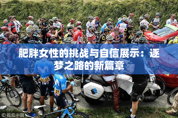 肥胖女性的挑战与自信展示：逐梦之路的新篇章