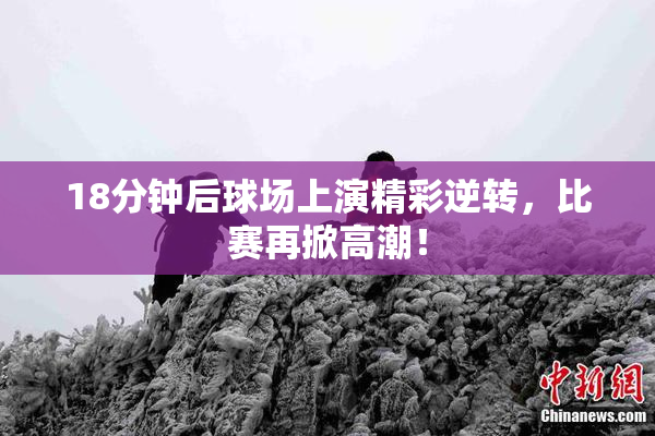18分钟后球场上演精彩逆转，比赛再掀高潮！