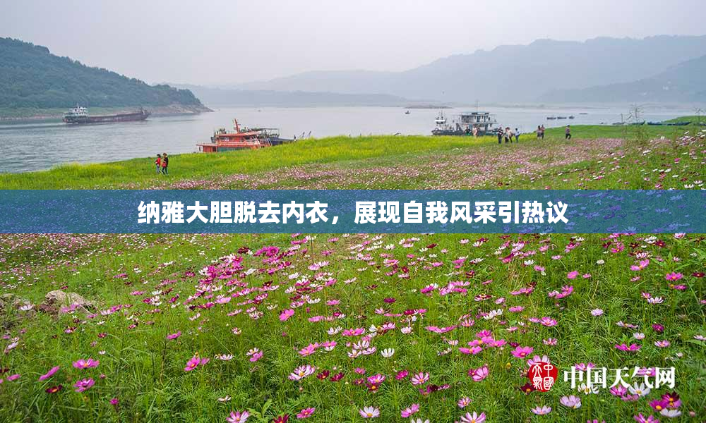 纳雅大胆脱去内衣，展现自我风采引热议
