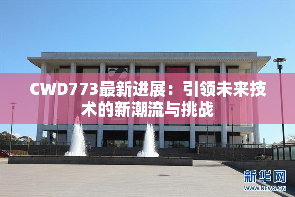 CWD773最新进展：引领未来技术的新潮流与挑战
