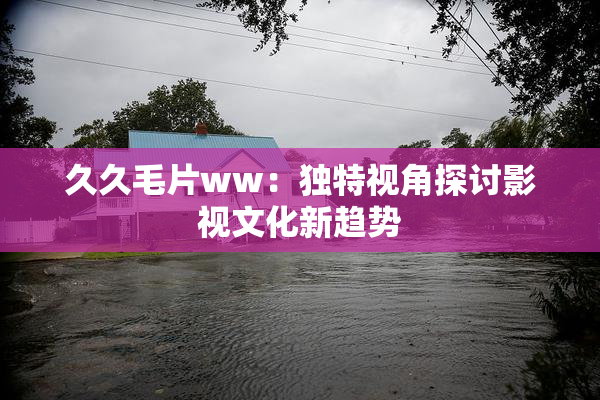 久久毛片ww：独特视角探讨影视文化新趋势