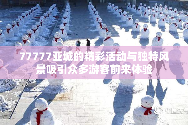 77777亚城的精彩活动与独特风景吸引众多游客前来体验